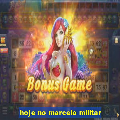 hoje no marcelo militar